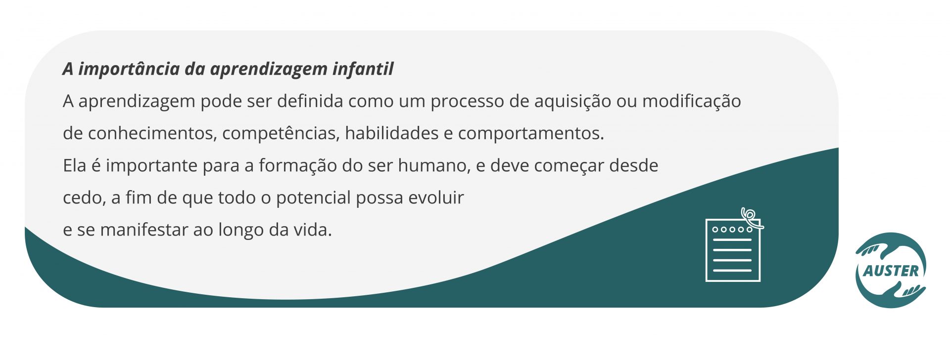 A aprendizagem pode ser definida como um processo de aquisição ou modificação de conhecimentos, competências, habilidades e comportamentos. Ela é importante para a formação do ser humano, e deve começar desde cedo, a fim de que todo o potencial possa evoluir e se manifestar ao longo da vida.