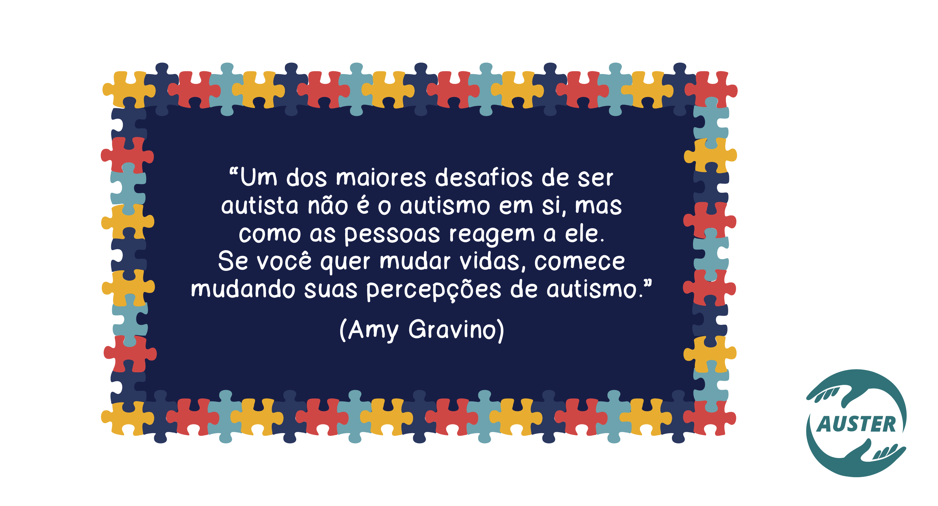 “Um dos maiores desafios de ser autista não é o autismo em si, mas como as pessoas reagem a ele. Se você quer mudar vidas, comece mudando suas percepções de autismo.” (Amy Gravino)