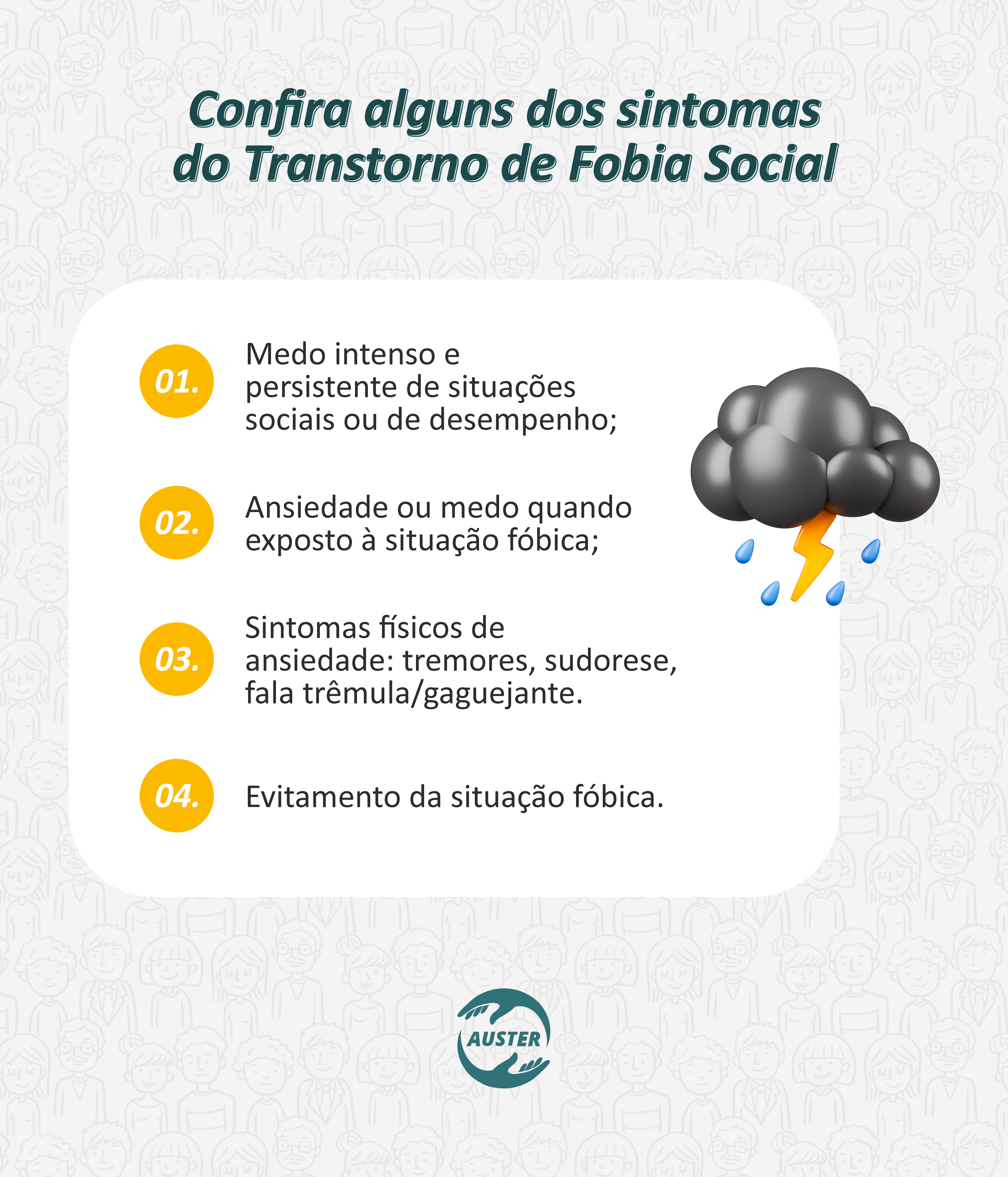 Conheça alguns dos sintomas do transtorno de fobia social: • Medo intenso e persistente de situações sociais ou de desempenho; • Ansiedade ou medo quando exposto à situação fóbica; • Sintomas físicos de ansiedade: tremores, sudorese, fala trêmula/gaguejante; • Evitamento da situação fóbica.