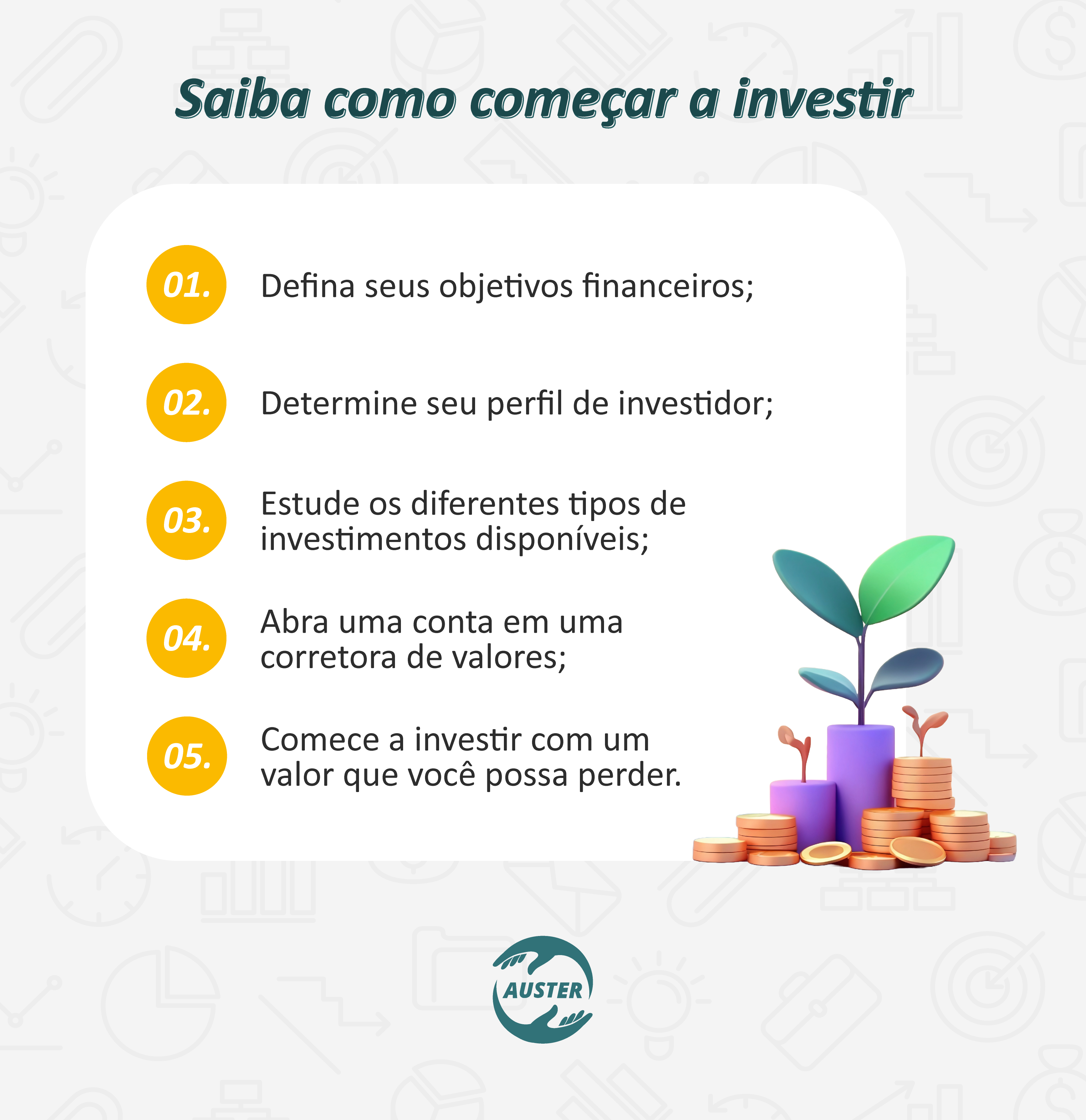 Saiba como começar a investir:
• Defina seus objetivos financeiros;
• Determine seu perfil de investidor;
• Estude os diferentes tipos de investimentos disponíveis;
• Abra uma conta em uma corretora de valores;
• Comece a investir com um valor que você possa perder.