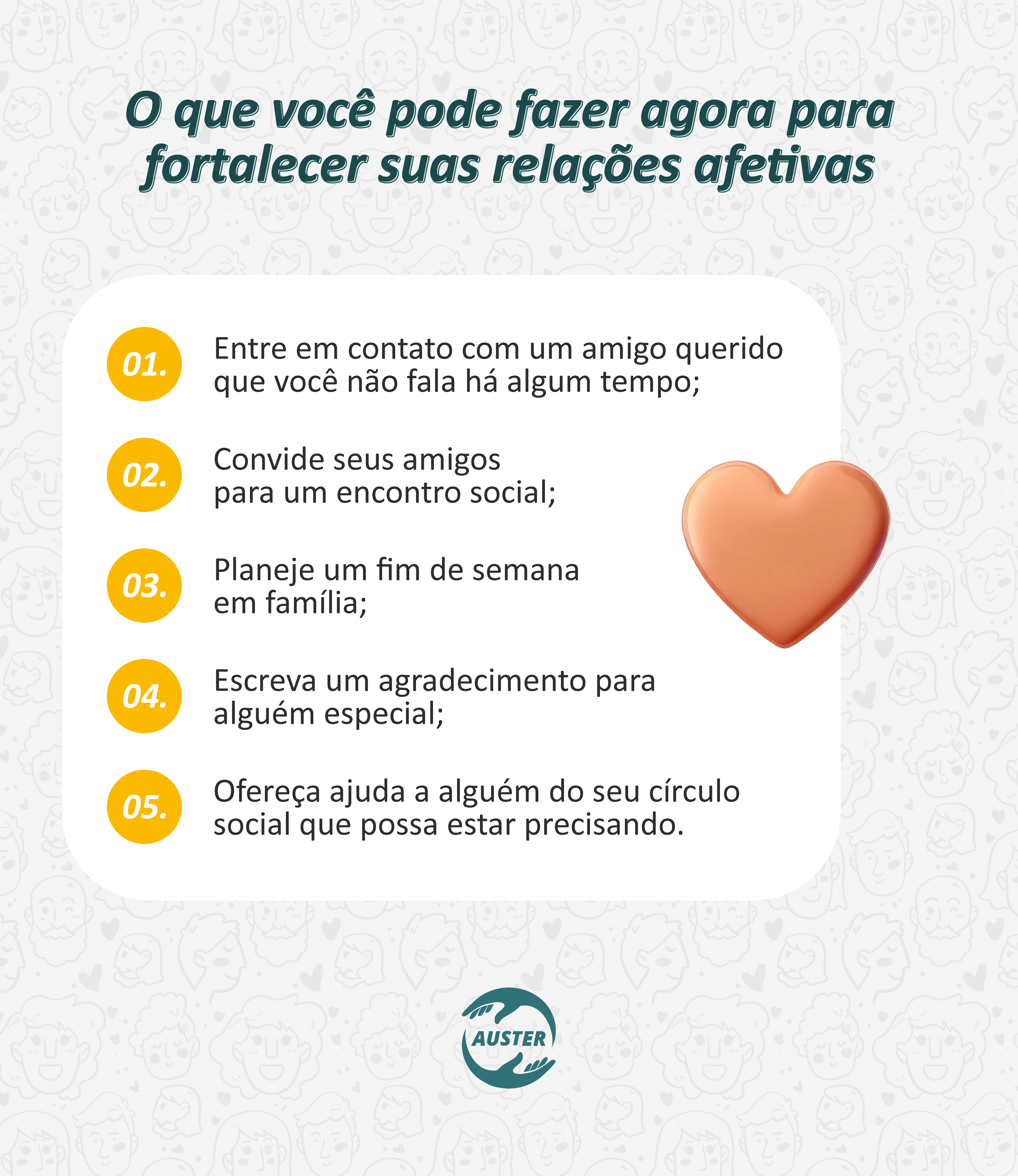 O que você pode fazer agora para fortalecer suas relações afetivas:
• Entre em contato com um amigo querido que você não fala há algum tempo;
• Convide seus amigos para um encontro social;
• Planeje um fim de semana em família;
• Escreva um agradecimento para alguém especial;
• Ofereça ajuda a alguém do seu círculo social que possa estar precisando.