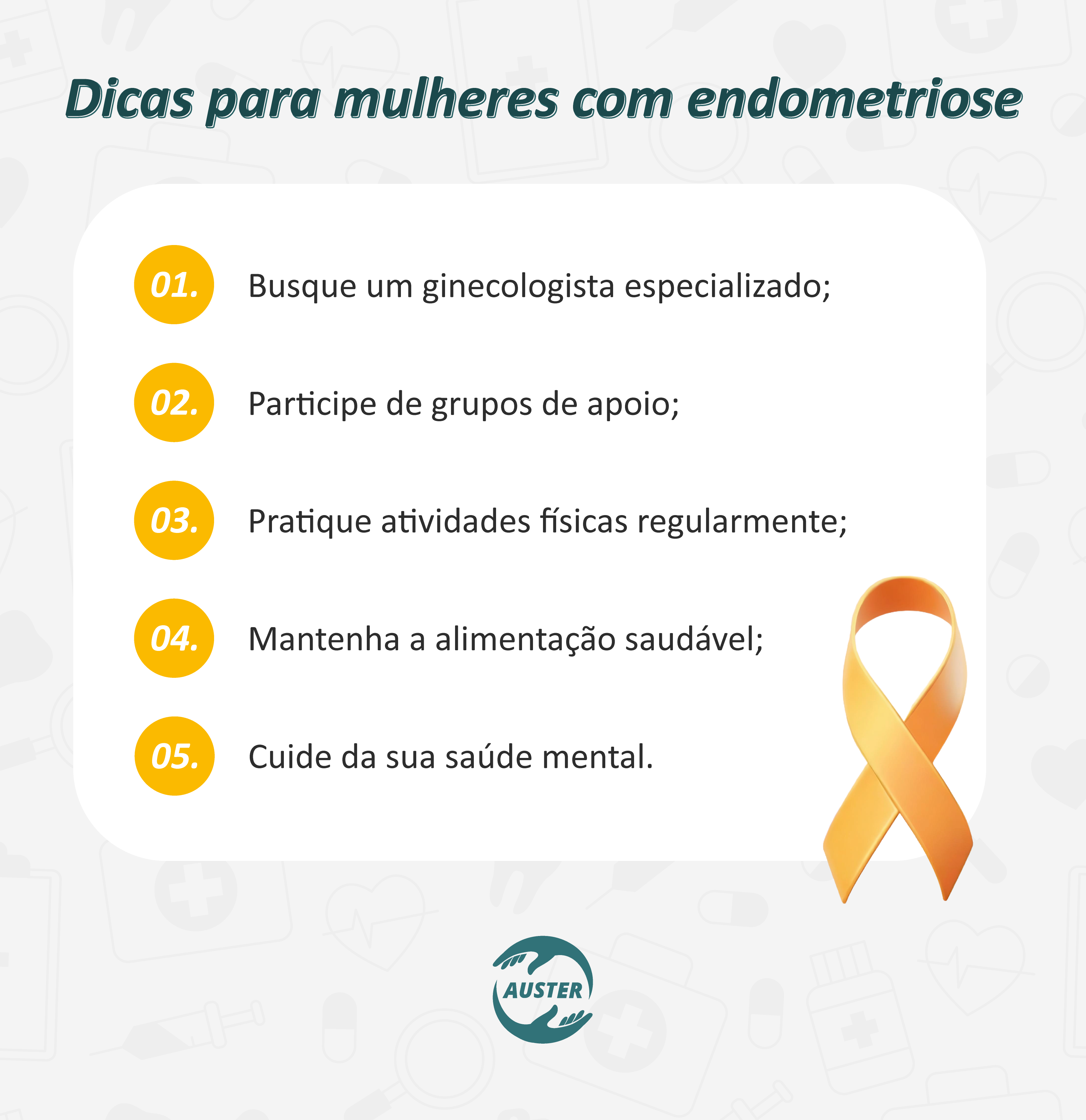 Dicas para mulheres com endometriose:
• Busque um ginecologista especializado;
• Participe de grupos de apoio;
• Pratique atividades físicas regularmente;
• Mantenha uma alimentação saudável;
• Cuide da sua saúde mental.