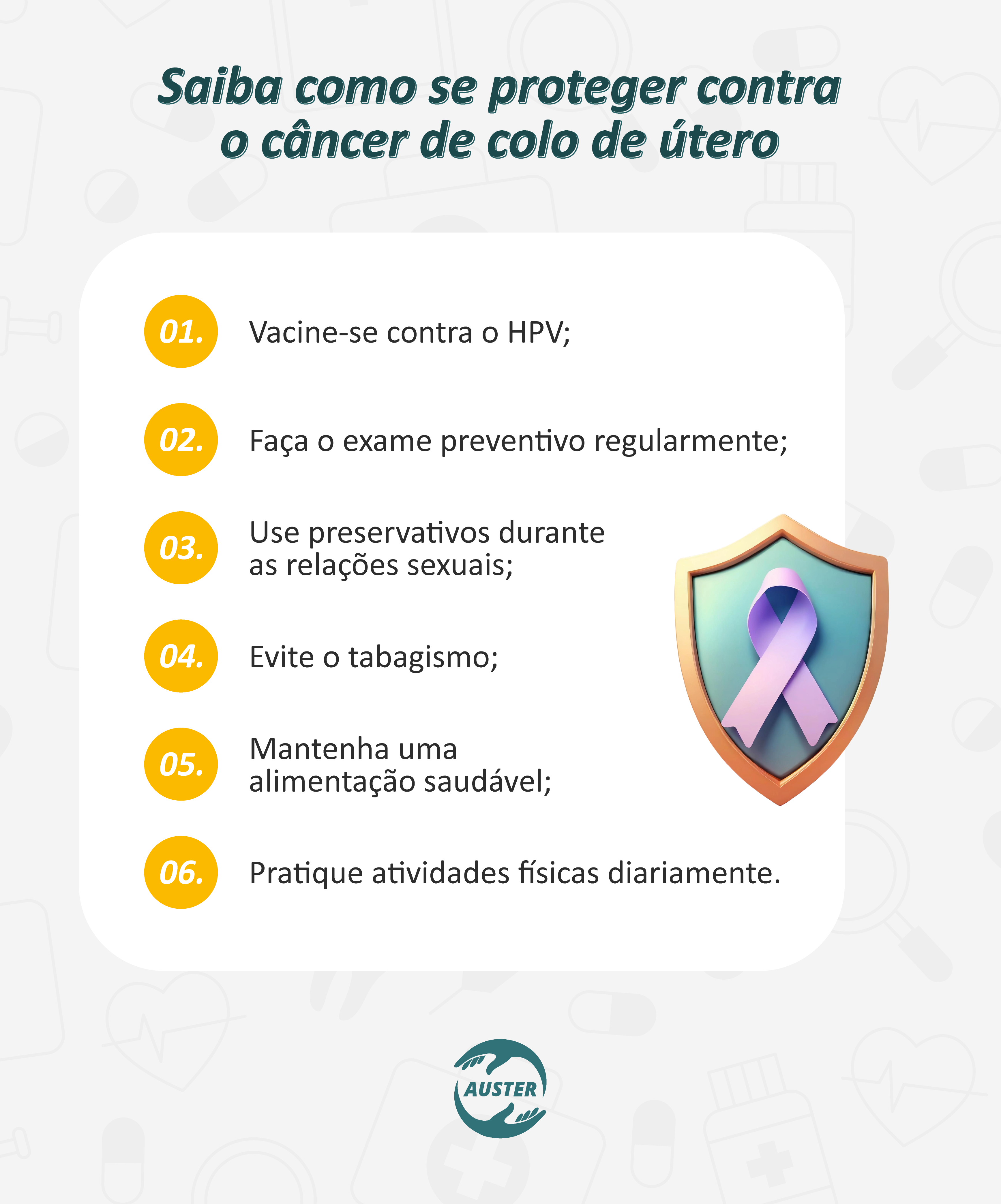 Saiba como se proteger contra o câncer de colo de útero:
• Vacine-se contra o HPV;
• Faça o exame preventivo regularmente;
• Use preservativos durante as relações sexuais;
• Evite o tabagismo;
• Mantenha uma alimentação saudável;
• Pratique atividades físicas diariamente.