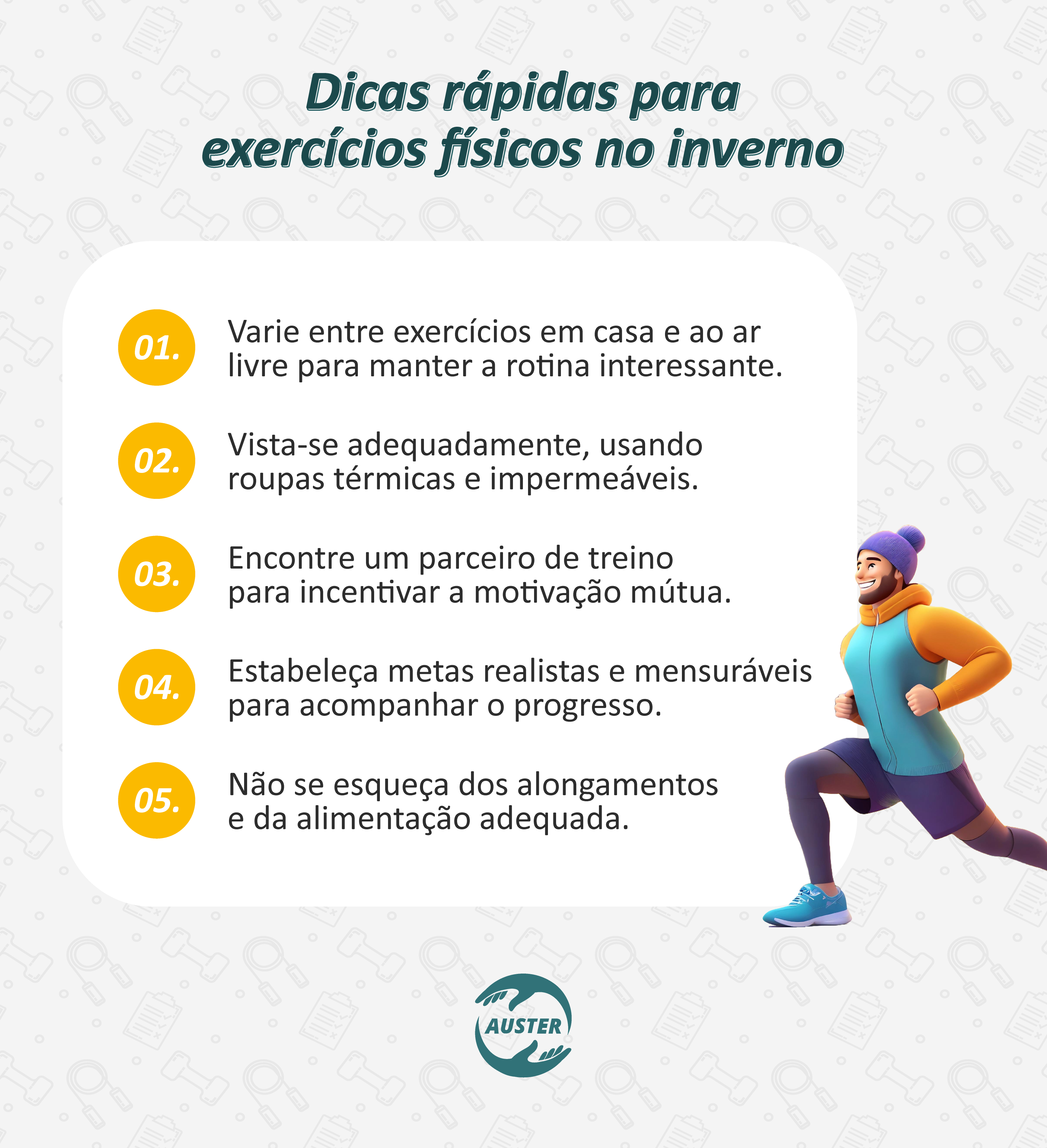 Dicas rápidas para exercícios físicos no inverno:
• Varie entre exercícios em casa e ao ar livre para manter a rotina interessante.
• Vista-se adequadamente, usando roupas térmicas e impermeáveis.
• Encontre um parceiro de treino para incentivar a motivação mútua.
• Estabeleça metas realistas e mensuráveis para acompanhar o progresso.
• Não se esqueça dos alongamentos e da alimentação adequada.