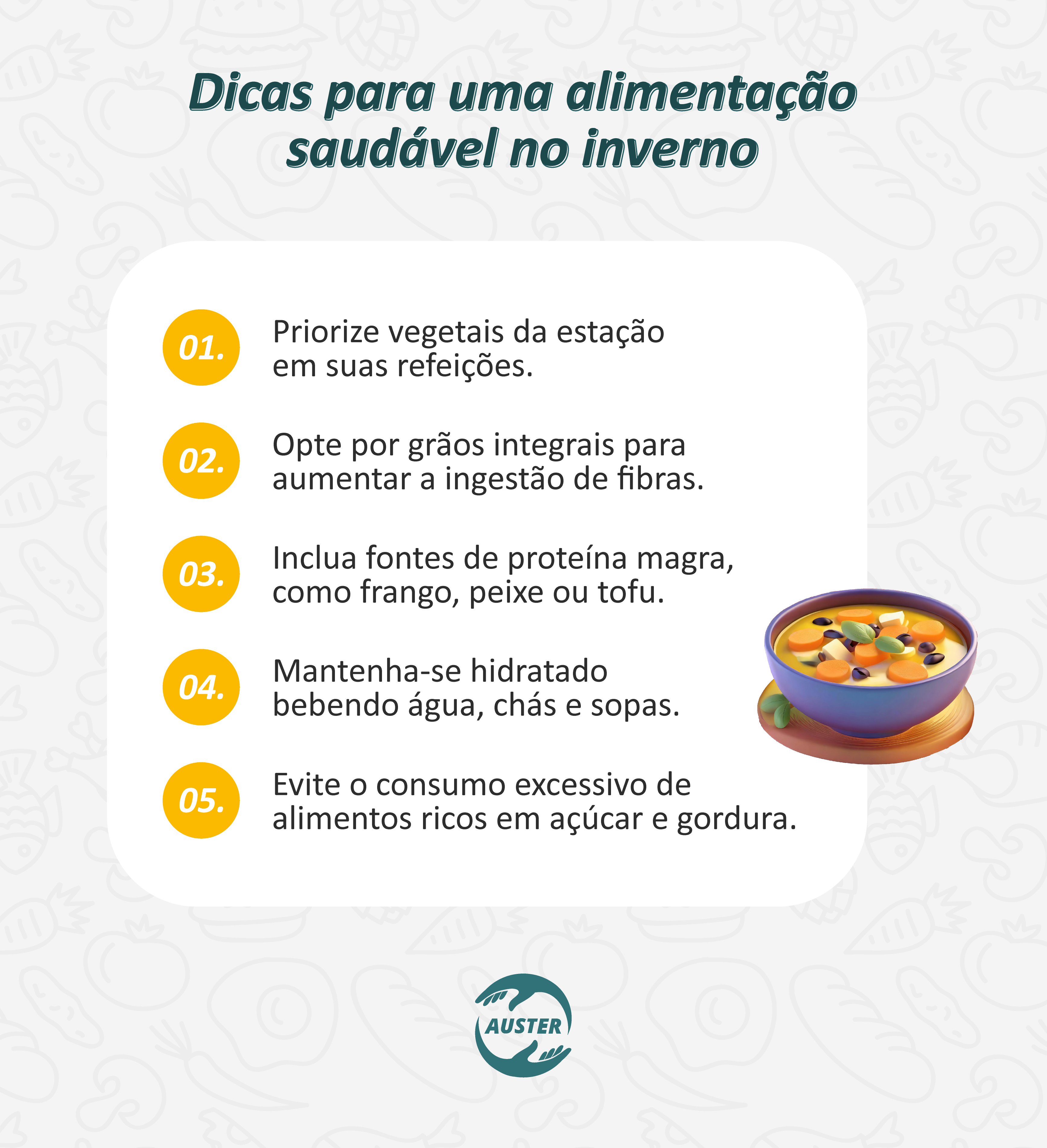 Dicas para uma alimentação saudável no inverno:
• Priorize vegetais da estação em suas refeições.
• Opte por grãos integrais para aumentar a ingestão de fibras.
• Inclua fontes de proteína magra, como frango, peixe ou tofu.
• Mantenha-se hidratado bebendo água, chás e sopas.
• Evite o consumo excessivo de alimentos ricos em açúcar e gordura.