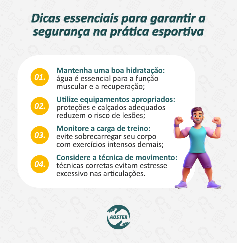 Dicas essenciais para garantir a segurança na prática esportiva:

Mantenha uma boa hidratação: água é essencial para a função muscular e a recuperação;
Utilize equipamentos apropriados: proteções e calçados adequados reduzem o risco de lesões;
Monitore a carga de treino: evite sobrecarregar seu corpo com exercícios intensos demais;
Considere a técnica de movimento: técnicas corretas evitam estresse excessivo nas articulações.