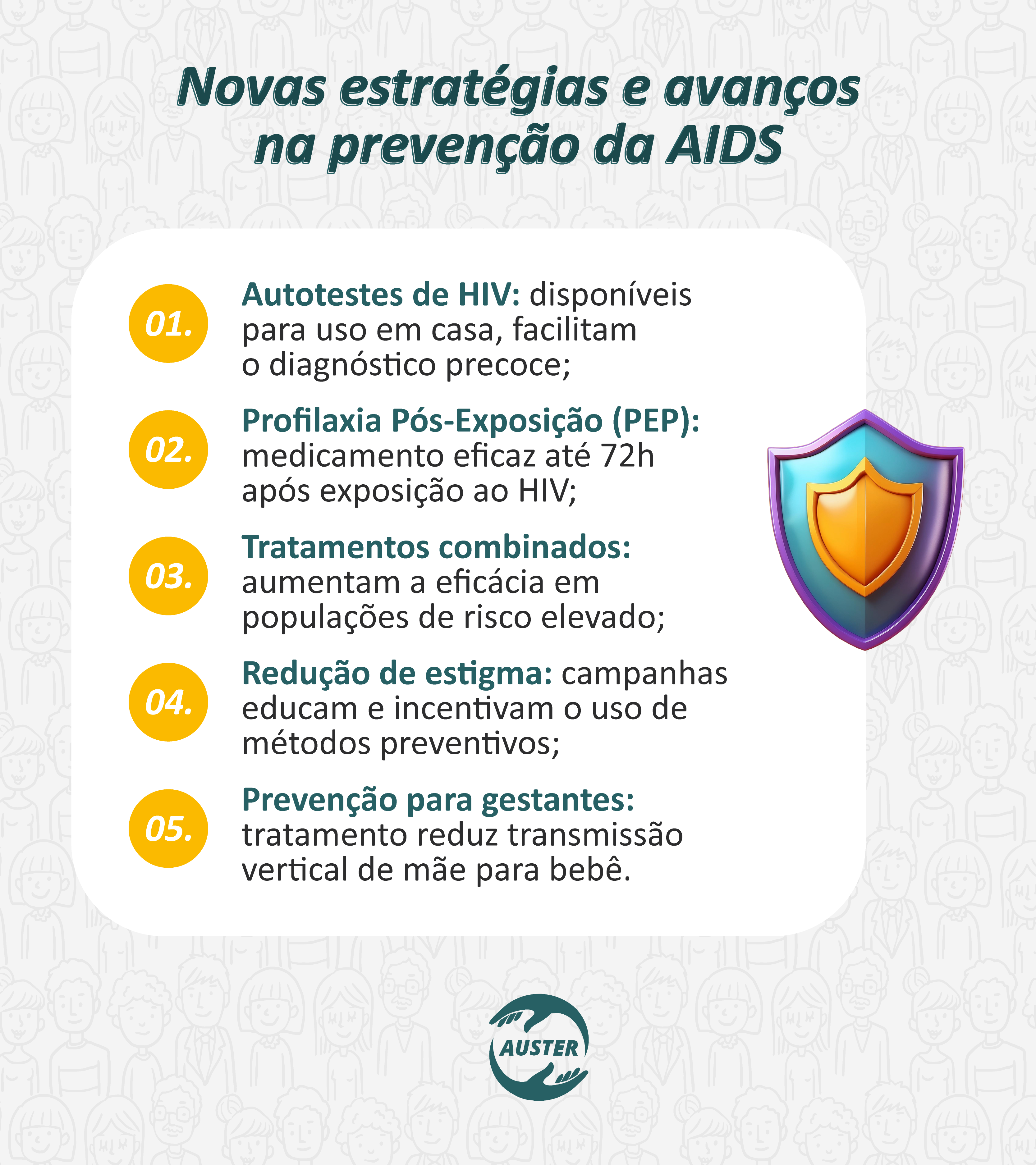 Novas estratégias e avanços na prevenção da AIDS:

• Autotestes de HIV: disponíveis para uso em casa, facilitam o diagnóstico precoce;
• Profilaxia Pós-Exposição (PEP): medicamento eficaz até 72h após exposição ao HIV;
• Tratamentos combinados: aumentam a eficácia em populações de risco elevado;
• Redução de estigma: campanhas educam e incentivam o uso de métodos preventivos;
• Prevenção para gestantes: tratamento reduz transmissão vertical de mãe para bebê.