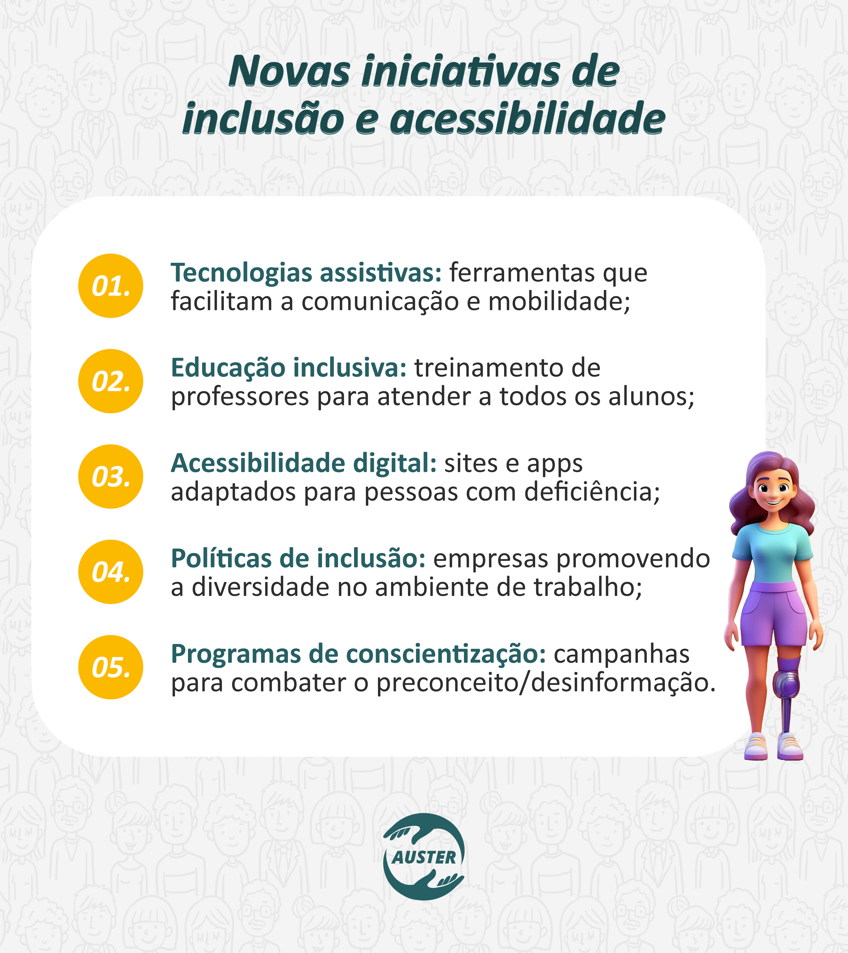 Novas iniciativas de inclusão e acessibilidade:

• Tecnologias assistivas: ferramentas que facilitam a comunicação e mobilidade;
• Educação inclusiva: treinamento de professores para atender a todos os alunos;
• Acessibilidade digital: sites e apps adaptados para pessoas com deficiência;
• Políticas de inclusão: empresas promovendo a diversidade no ambiente de trabalho;
• Programas de conscientização: campanhas para combater o preconceito/desinformação.