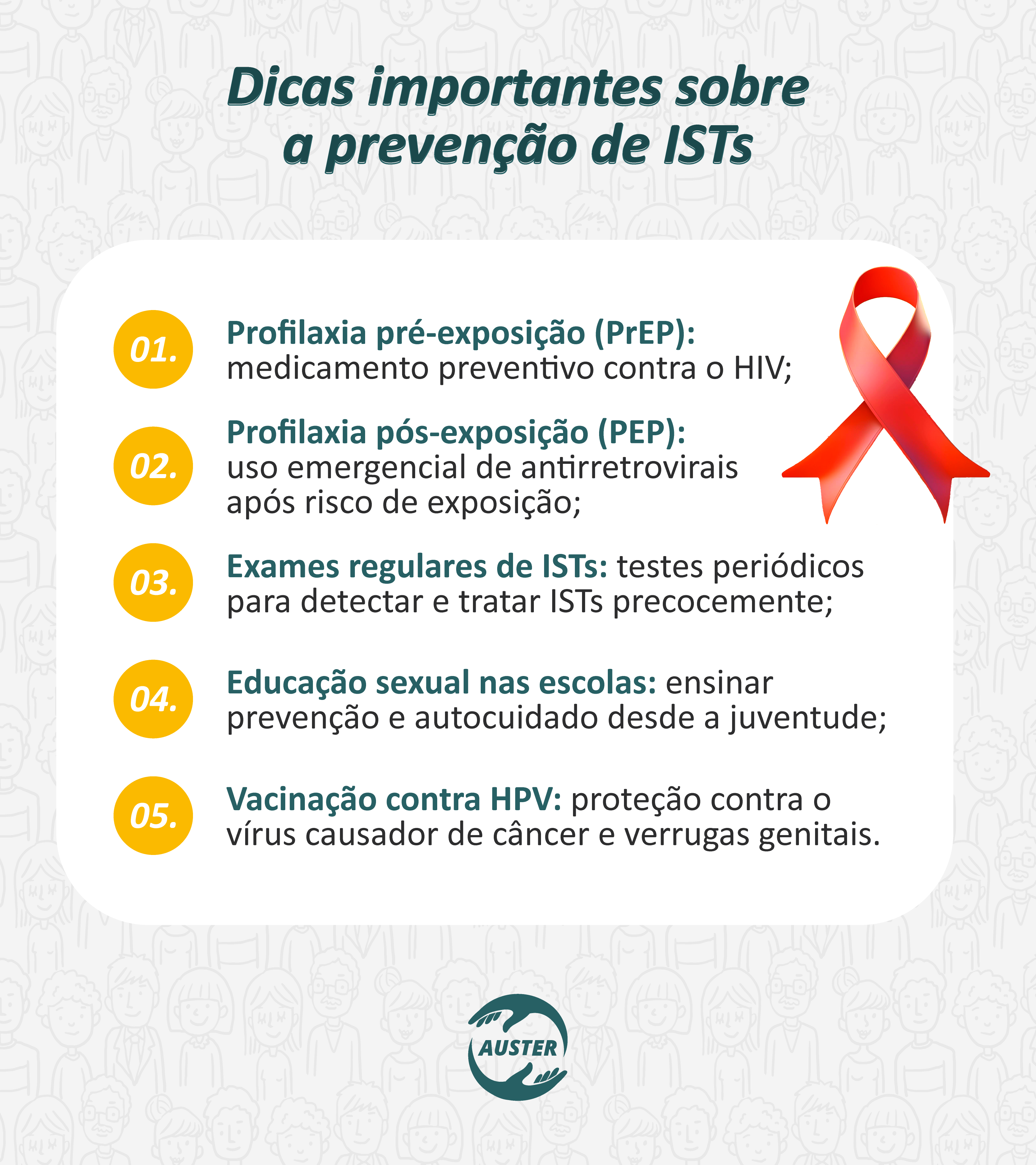 Dicas importantes sobre a prevenção de ISTs:

• Profilaxia pré-exposição (PrEP): medicamento preventivo contra o HIV;
• Profilaxia pós-exposição (PEP): uso emergencial de antirretrovirais após risco de exposição;
• Exames regulares de ISTs: testes periódicos para detectar e tratar ISTs precocemente;
• Educação sexual nas escolas: ensinar prevenção e autocuidado desde a juventude;
• Vacinação contra HPV: proteção contra o vírus causador de câncer e verrugas genitais.