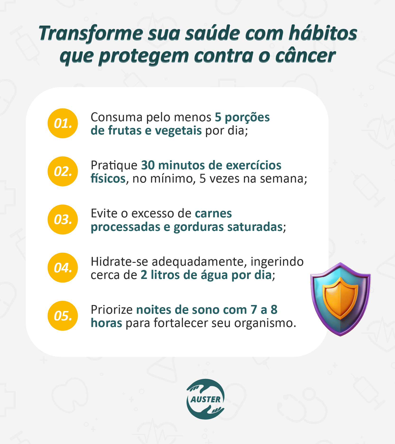 Transforme sua saúde com hábitos que protegem contra o câncer:
• Consuma pelo menos 5 porções de frutas e vegetais por dia;
• Pratique 30 minutos de exercícios físicos, no mínimo, 5 vezes na semana;
• Evite o excesso de carnes processadas e gorduras saturadas;
• Hidrate-se adequadamente, ingerindo cerca de 2 litros de água por dia;
• Priorize noites de sono com 7 a 8 horas para fortalecer seu organismo.