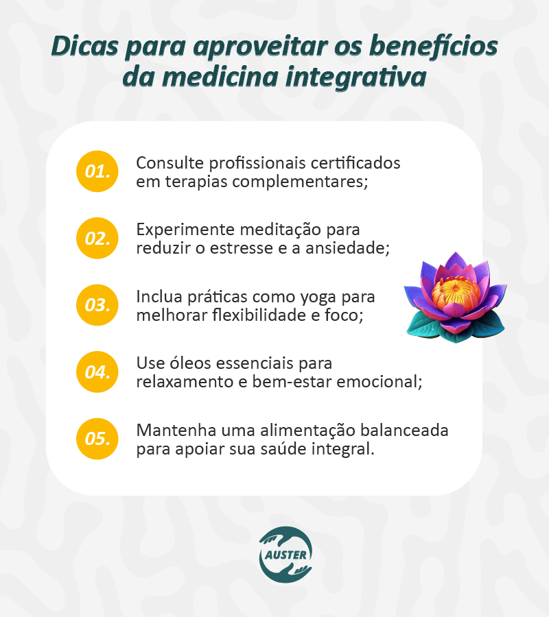 Dicas para aproveitar os benefícios da medicina integrativa: • Consulte profissionais certificados em terapias complementares; • Experimente meditação para reduzir o estresse e a ansiedade; • Inclua práticas como yoga para melhorar flexibilidade e foco; • Use óleos essenciais para relaxamento e bem-estar emocional; • Mantenha uma alimentação balanceada para apoiar sua saúde integral.
